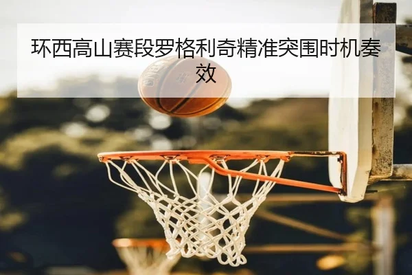 环西高山赛段罗格利奇精准突围时机奏效