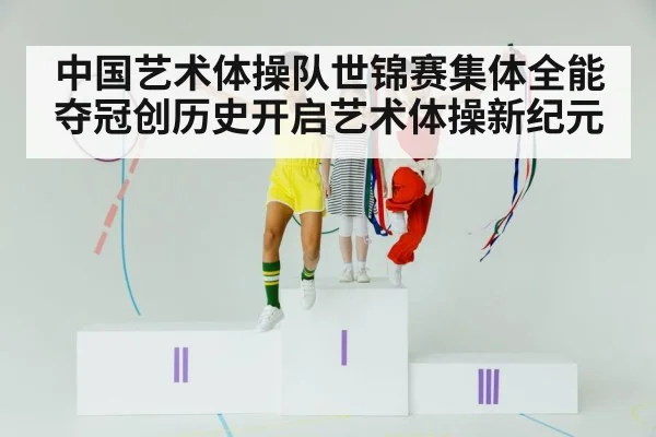 中国艺术体操队世锦赛集体全能夺冠创历史开启艺术体操新纪元