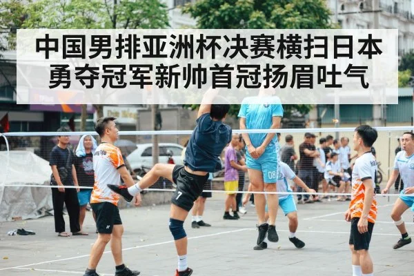 中国男排亚洲杯决赛横扫日本勇夺冠军新帅首冠扬眉吐气