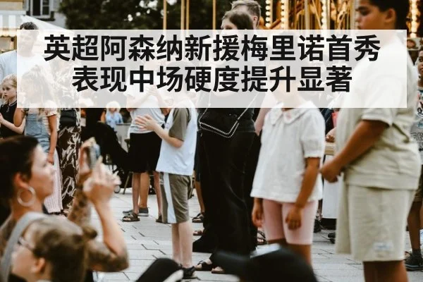 英超阿森纳新援梅里诺首秀表现中场硬度提升显著