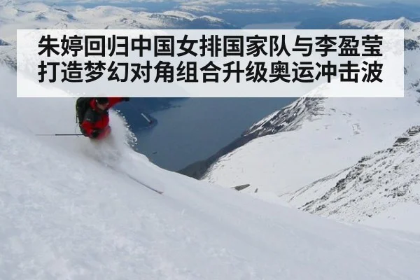 朱婷回归中国女排国家队与李盈莹打造梦幻对角组合升级奥运冲击波
