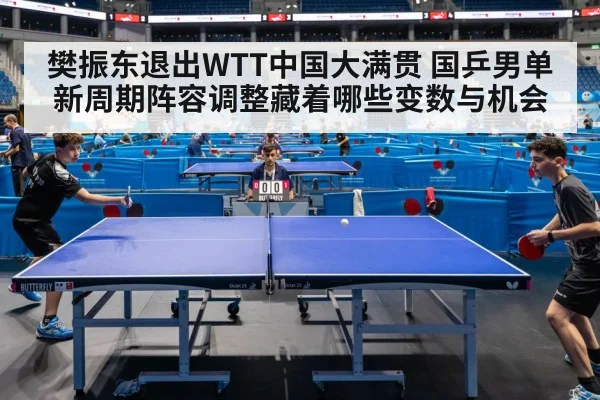 樊振东退出WTT中国大满贯 国乒男单新周期阵容调整藏着哪些变数与机会