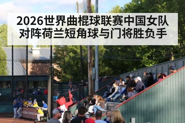 2026世界曲棍球联赛中国女队对阵荷兰短角球与门将胜负手